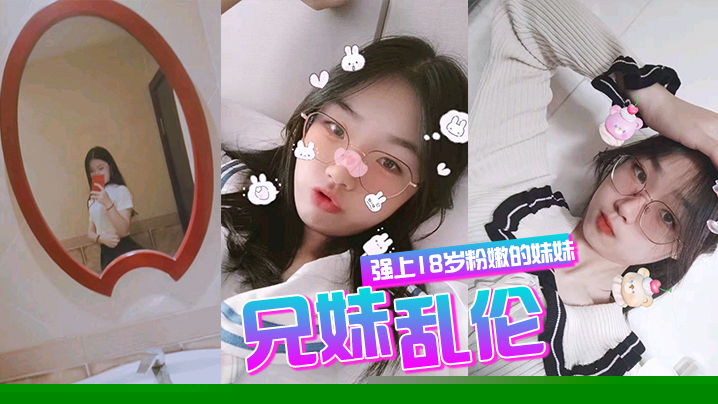 兄妹乱伦强上18岁粉嫩弱的妹妹在妹妹的哭声和反抗中无套侵入了妹妹的身体边哄边操